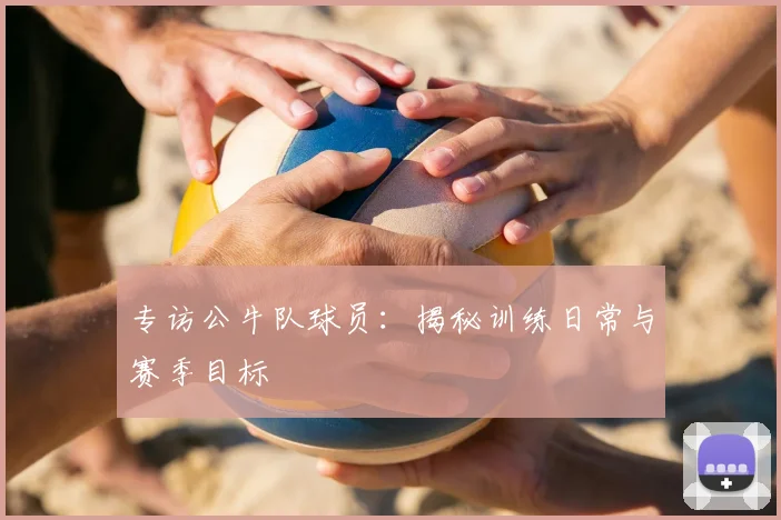 专访公牛队球员：揭秘训练日常与赛季目标