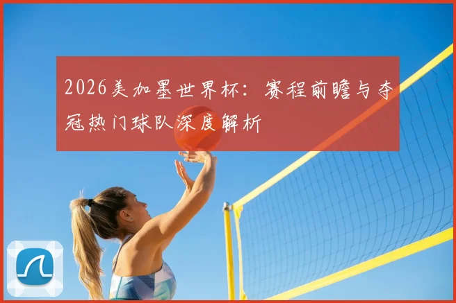 2026美加墨世界杯：赛程前瞻与夺冠热门球队深度解析