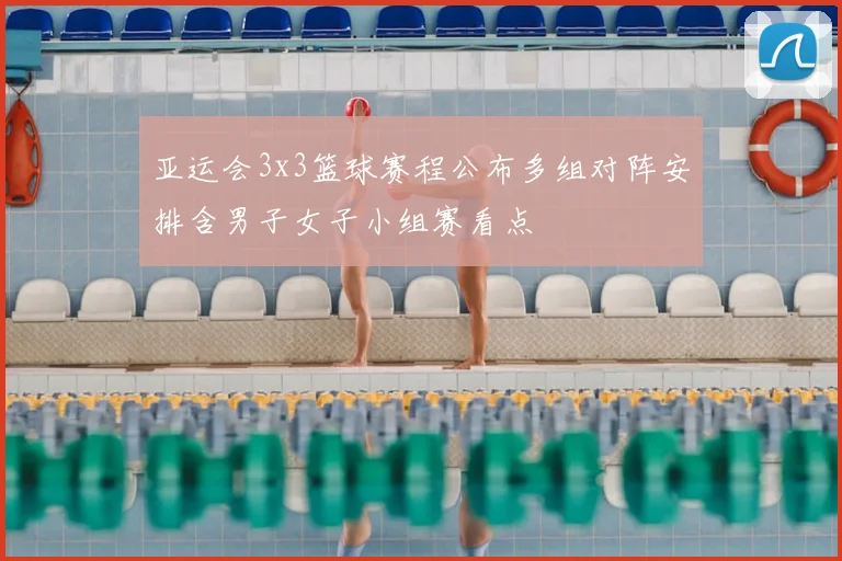 亚运会3x3篮球赛程公布多组对阵安排含男子女子小组赛看点