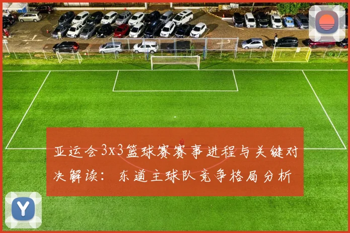 亚运会3x3篮球赛赛事进程与关键对决解读：东道主球队竞争格局分析