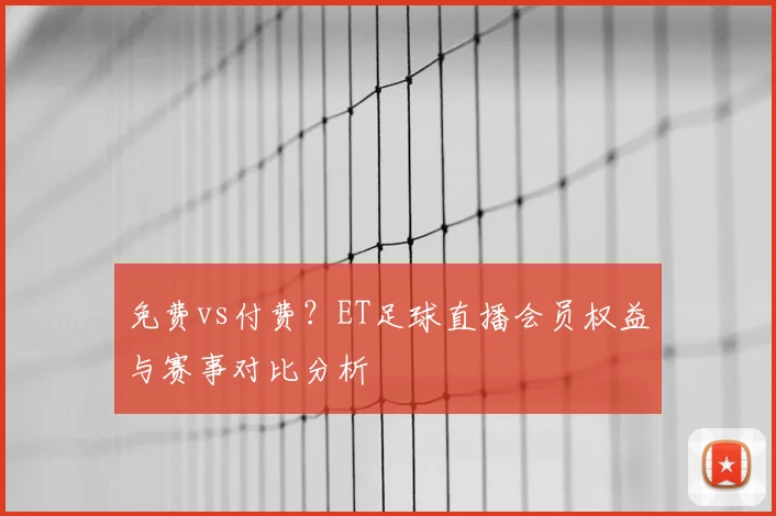 免费vs付费？ET足球直播会员权益与赛事对比分析