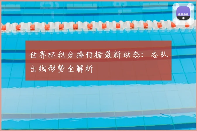 世界杯积分排行榜最新动态：各队出线形势全解析