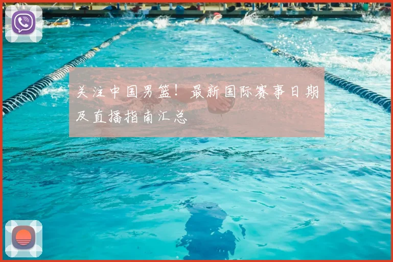 关注中国男篮！最新国际赛事日期及直播指南汇总