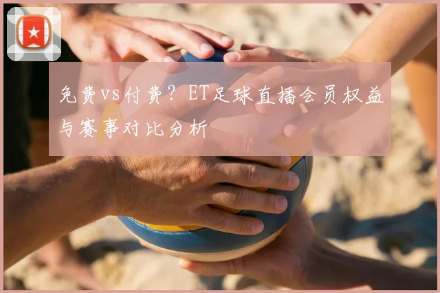 免费vs付费？ET足球直播会员权益与赛事对比分析