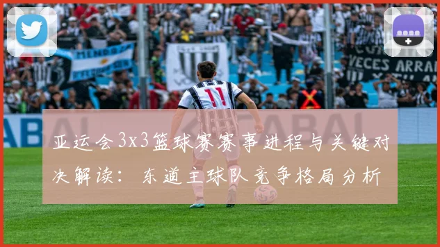 亚运会3x3篮球赛赛事进程与关键对决解读：东道主球队竞争格局分析