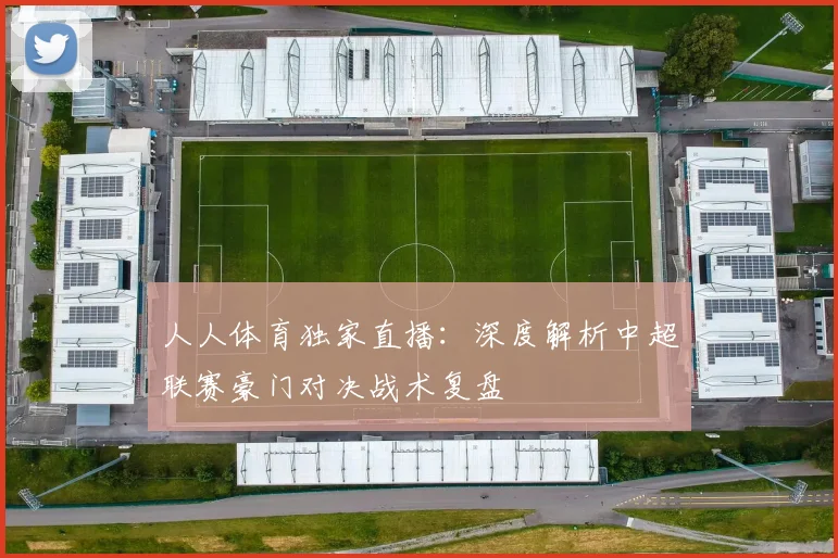 人人体育独家直播：深度解析中超联赛豪门对决战术复盘