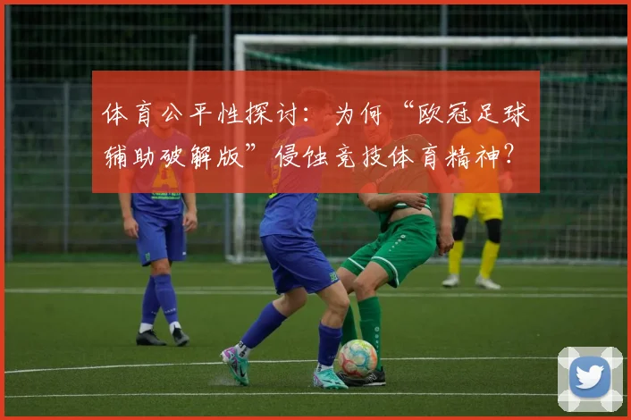 体育公平性探讨：为何“欧冠足球辅助破解版”侵蚀竞技体育精神？