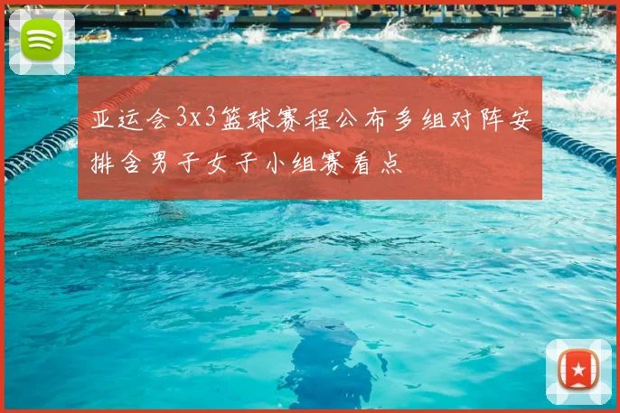 亚运会3x3篮球赛程公布多组对阵安排含男子女子小组赛看点