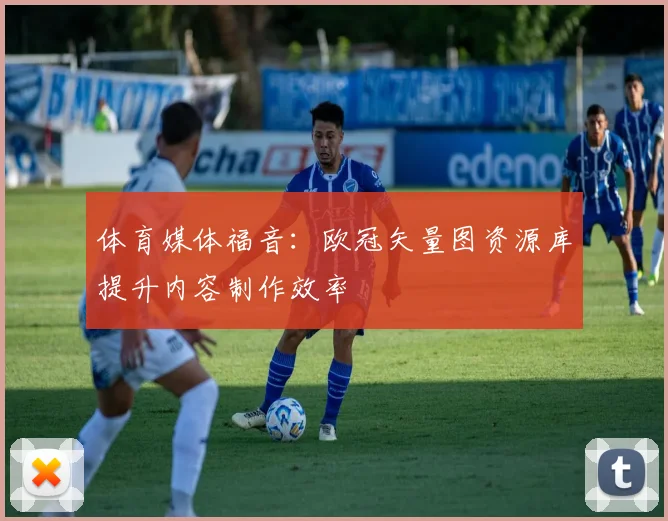 体育媒体福音：欧冠矢量图资源库提升内容制作效率
