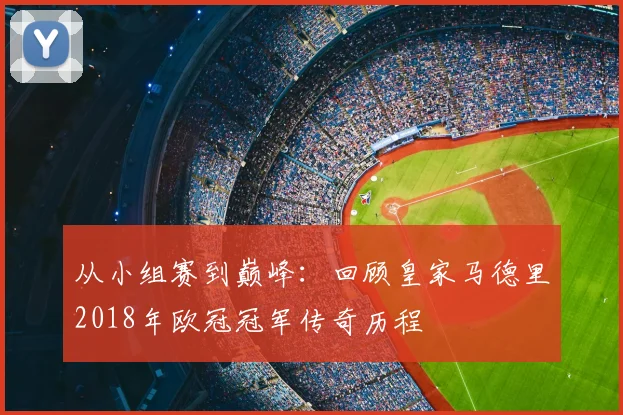 从小组赛到巅峰：回顾皇家马德里2018年欧冠冠军传奇历程