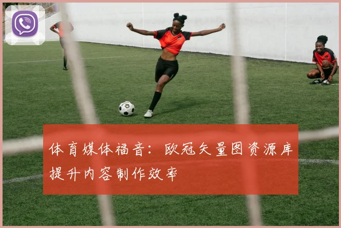 体育媒体福音：欧冠矢量图资源库提升内容制作效率