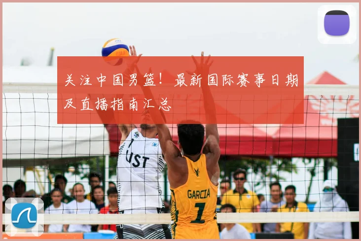 关注中国男篮！最新国际赛事日期及直播指南汇总