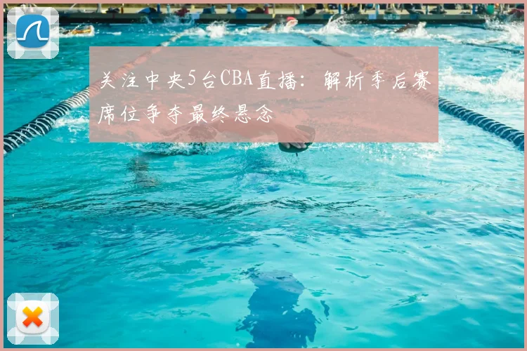关注中央5台CBA直播：解析季后赛席位争夺最终悬念
